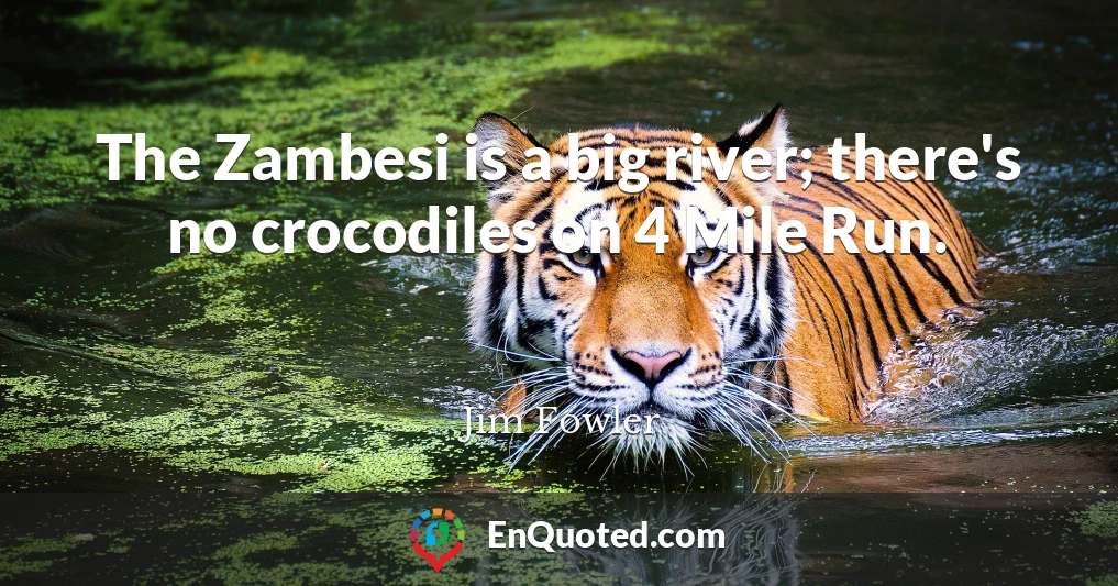 The Zambesi is a big river; there's no crocodiles on 4 Mile Run.