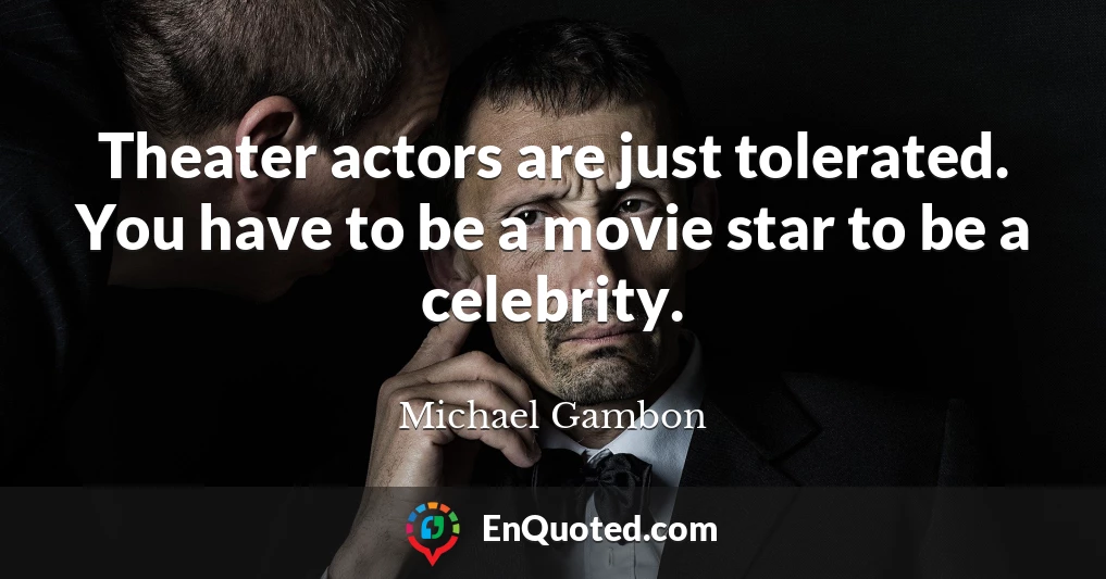Theater actors are just tolerated. You have to be a movie star to be a celebrity.