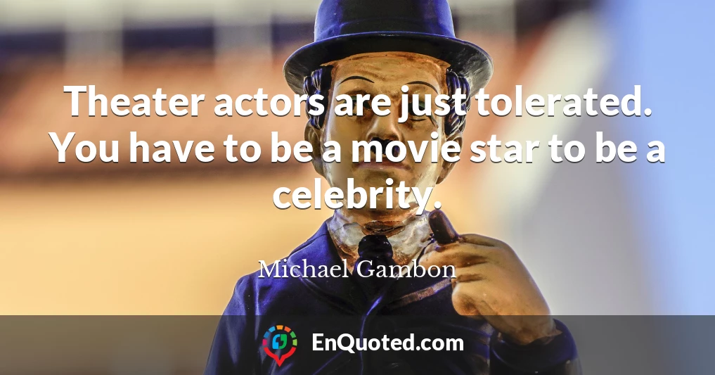 Theater actors are just tolerated. You have to be a movie star to be a celebrity.