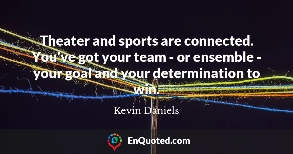 Theater and sports are connected. You've got your team - or ensemble - your goal and your determination to win.