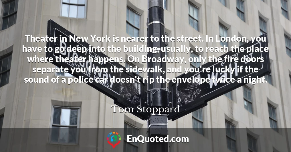 Theater in New York is nearer to the street. In London, you have to go deep into the building, usually, to reach the place where theater happens. On Broadway, only the fire doors separate you from the sidewalk, and you're lucky if the sound of a police car doesn't rip the envelope twice a night.