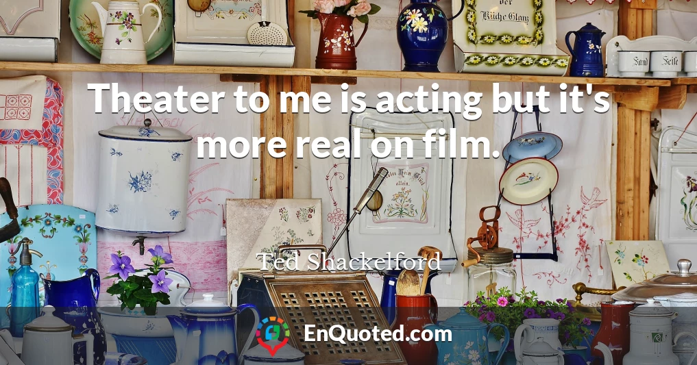 Theater to me is acting but it's more real on film.