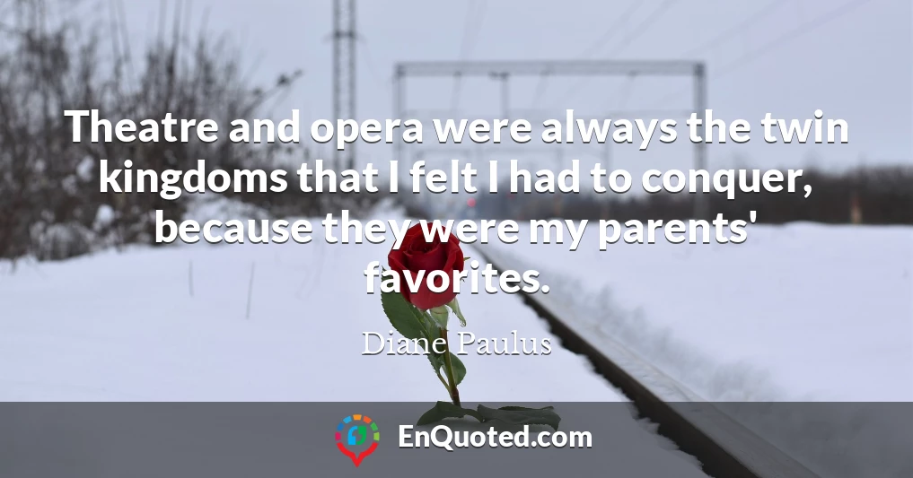 Theatre and opera were always the twin kingdoms that I felt I had to conquer, because they were my parents' favorites.