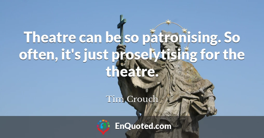 Theatre can be so patronising. So often, it's just proselytising for the theatre.