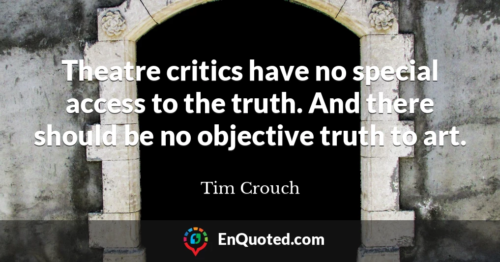 Theatre critics have no special access to the truth. And there should be no objective truth to art.