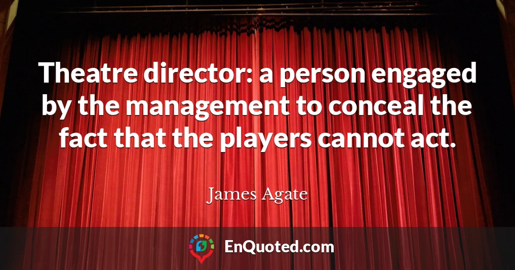 Theatre director: a person engaged by the management to conceal the fact that the players cannot act.