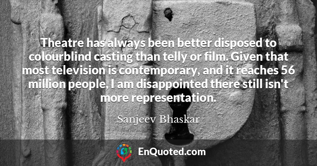 Theatre has always been better disposed to colourblind casting than telly or film. Given that most television is contemporary, and it reaches 56 million people, I am disappointed there still isn't more representation.