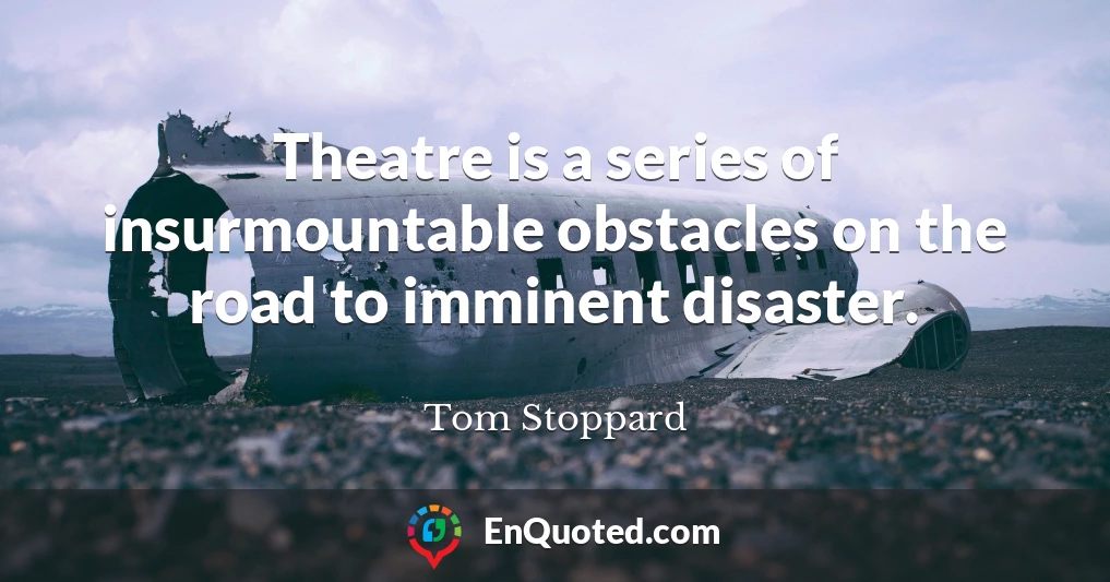 Theatre is a series of insurmountable obstacles on the road to imminent disaster.