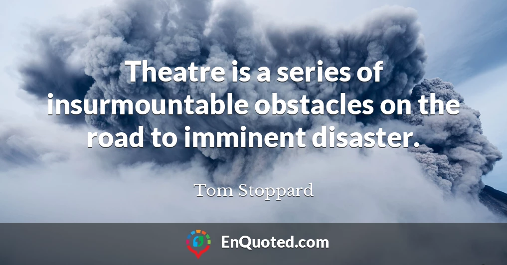 Theatre is a series of insurmountable obstacles on the road to imminent disaster.