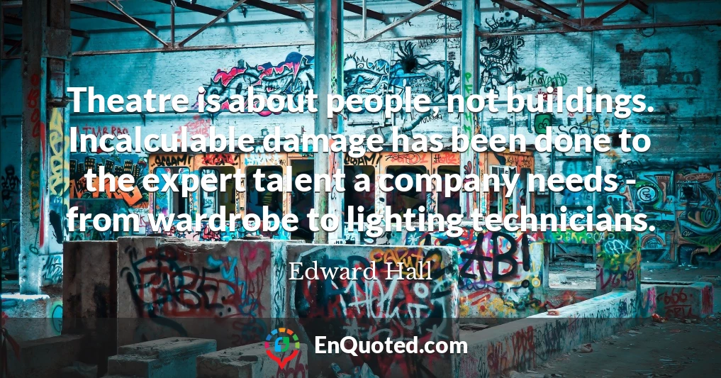 Theatre is about people, not buildings. Incalculable damage has been done to the expert talent a company needs - from wardrobe to lighting technicians.