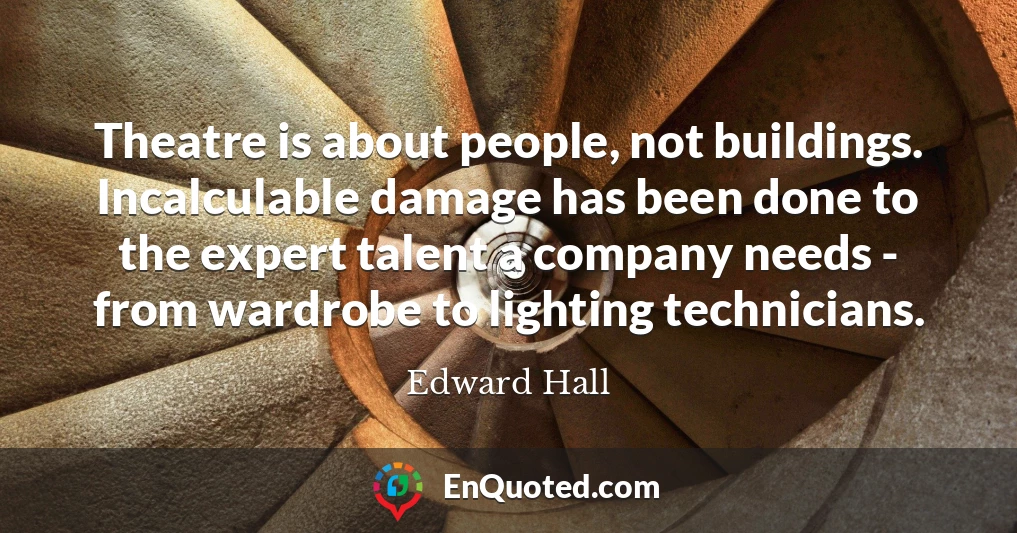 Theatre is about people, not buildings. Incalculable damage has been done to the expert talent a company needs - from wardrobe to lighting technicians.