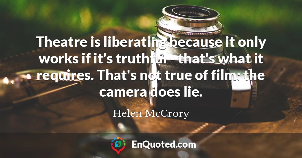 Theatre is liberating because it only works if it's truthful - that's what it requires. That's not true of film: the camera does lie.