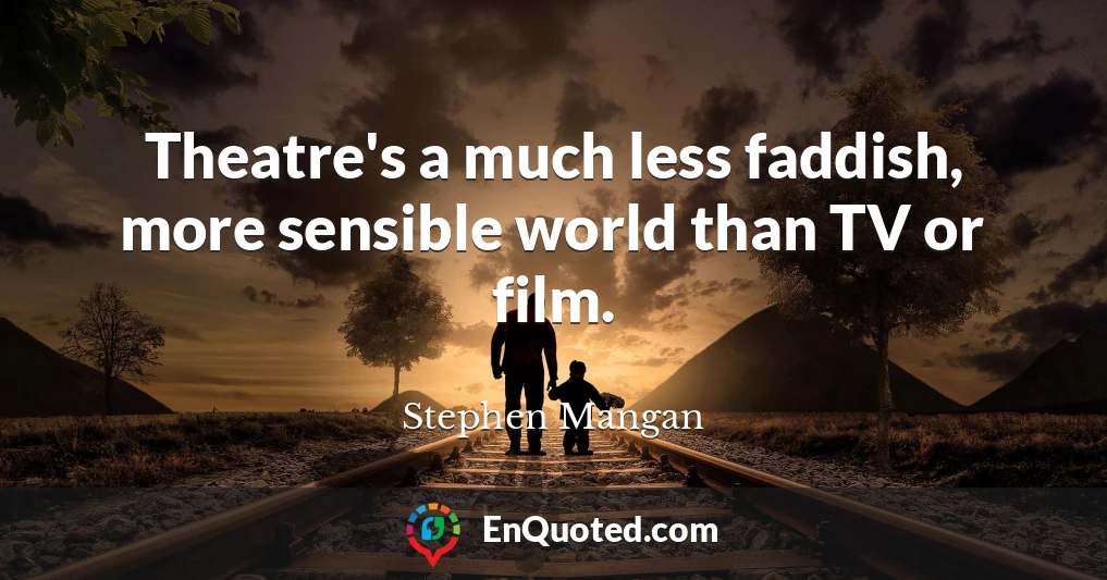 Theatre's a much less faddish, more sensible world than TV or film.