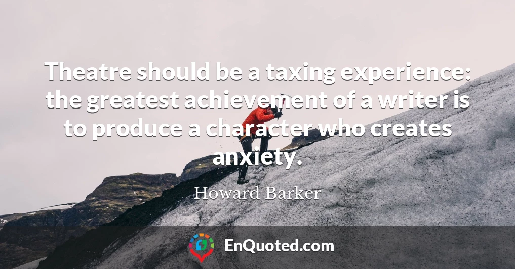 Theatre should be a taxing experience: the greatest achievement of a writer is to produce a character who creates anxiety.