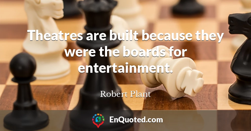 Theatres are built because they were the boards for entertainment.