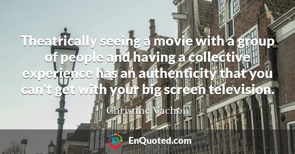 Theatrically seeing a movie with a group of people and having a collective experience has an authenticity that you can't get with your big screen television.