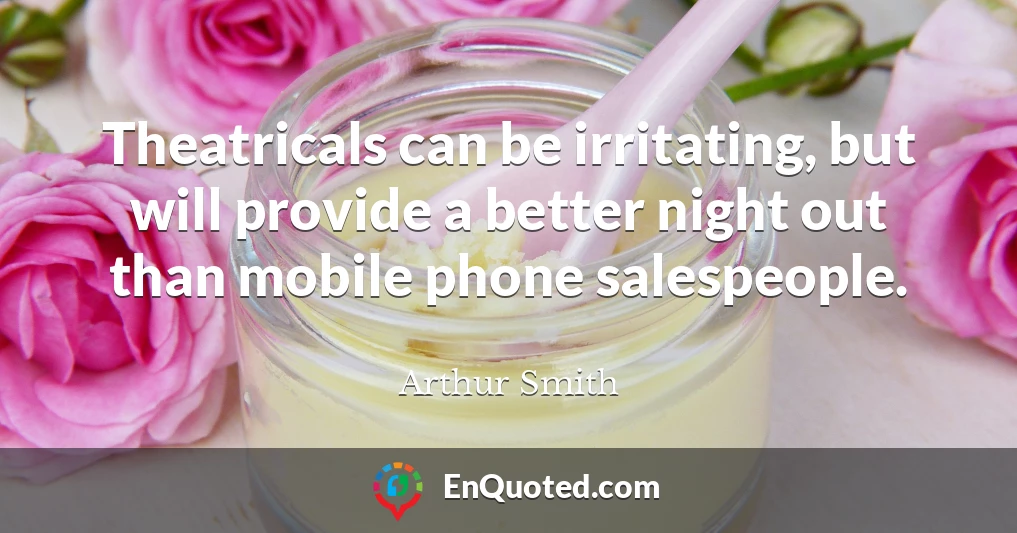 Theatricals can be irritating, but will provide a better night out than mobile phone salespeople.