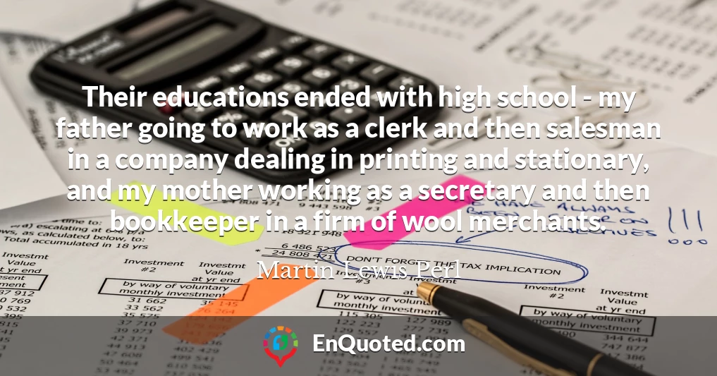 Their educations ended with high school - my father going to work as a clerk and then salesman in a company dealing in printing and stationary, and my mother working as a secretary and then bookkeeper in a firm of wool merchants.