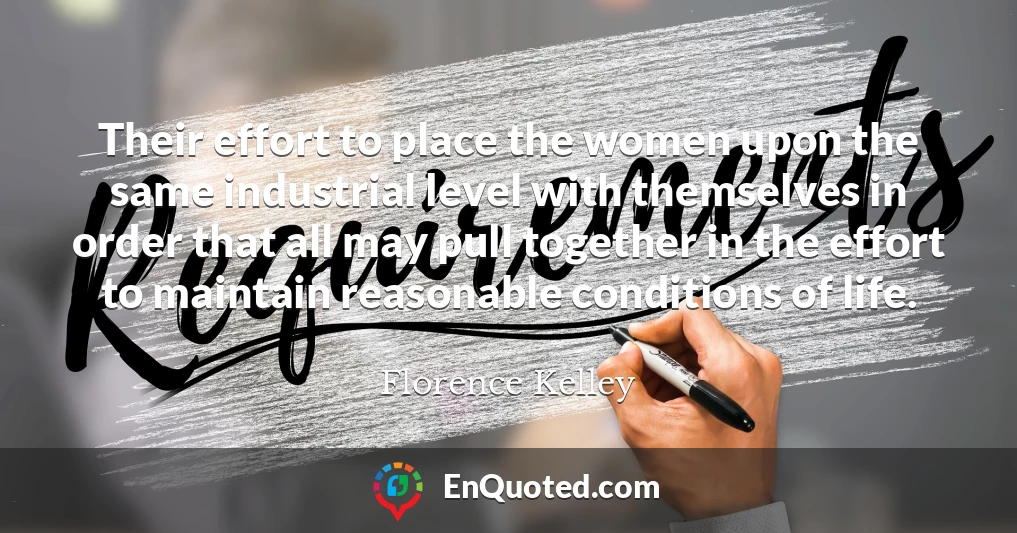 Their effort to place the women upon the same industrial level with themselves in order that all may pull together in the effort to maintain reasonable conditions of life.