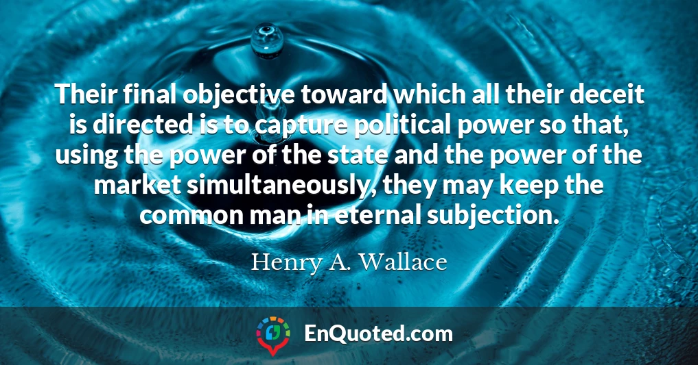 Their final objective toward which all their deceit is directed is to capture political power so that, using the power of the state and the power of the market simultaneously, they may keep the common man in eternal subjection.