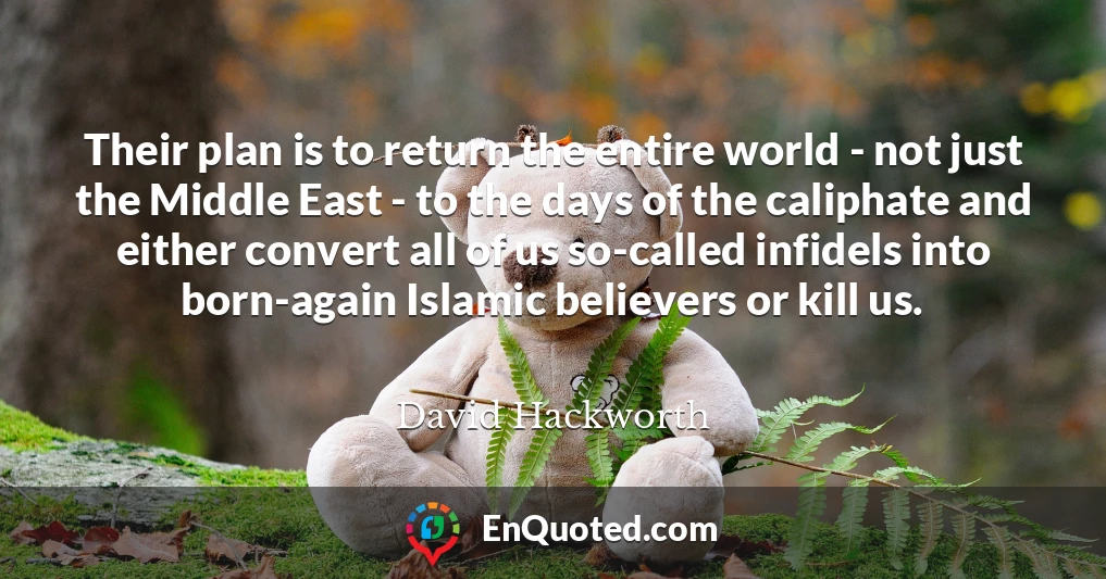Their plan is to return the entire world - not just the Middle East - to the days of the caliphate and either convert all of us so-called infidels into born-again Islamic believers or kill us.