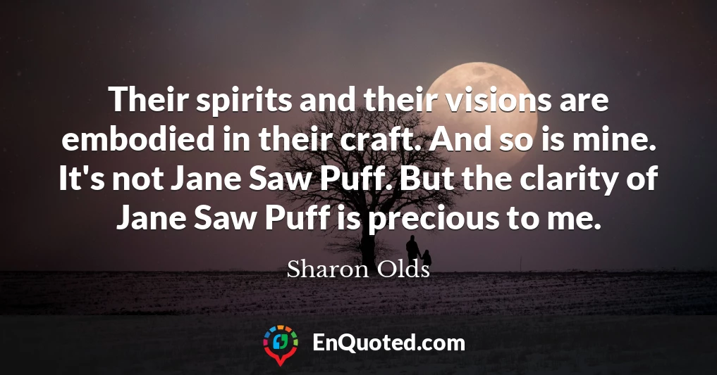 Their spirits and their visions are embodied in their craft. And so is mine. It's not Jane Saw Puff. But the clarity of Jane Saw Puff is precious to me.