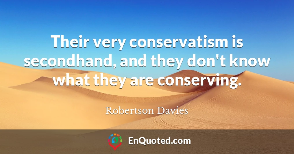 Their very conservatism is secondhand, and they don't know what they are conserving.