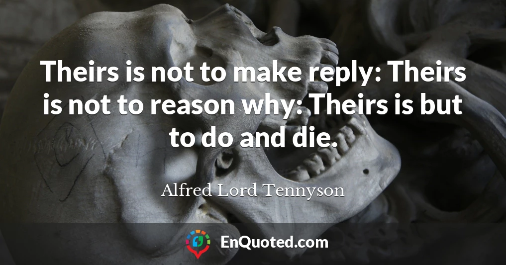 Theirs is not to make reply: Theirs is not to reason why: Theirs is but to do and die.