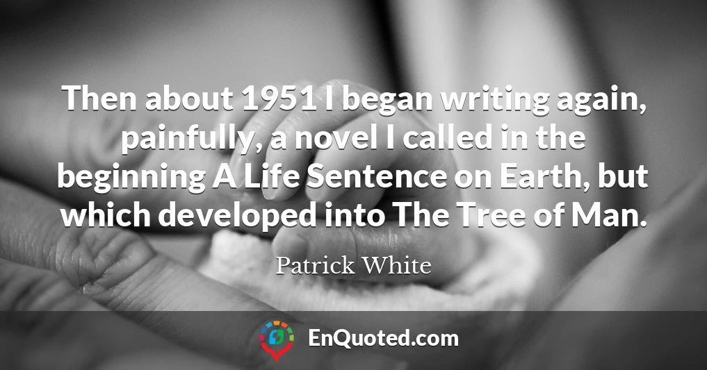 Then about 1951 I began writing again, painfully, a novel I called in the beginning A Life Sentence on Earth, but which developed into The Tree of Man.