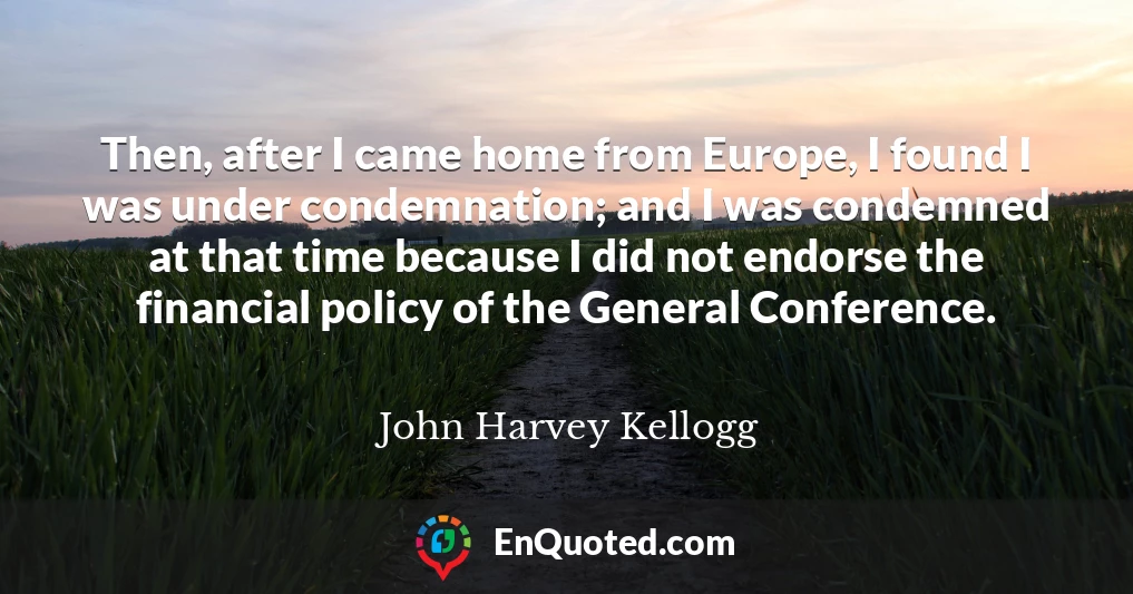 Then, after I came home from Europe, I found I was under condemnation; and I was condemned at that time because I did not endorse the financial policy of the General Conference.