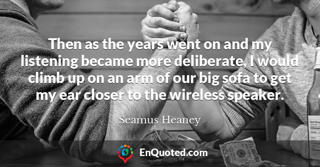 Then as the years went on and my listening became more deliberate, I would climb up on an arm of our big sofa to get my ear closer to the wireless speaker.