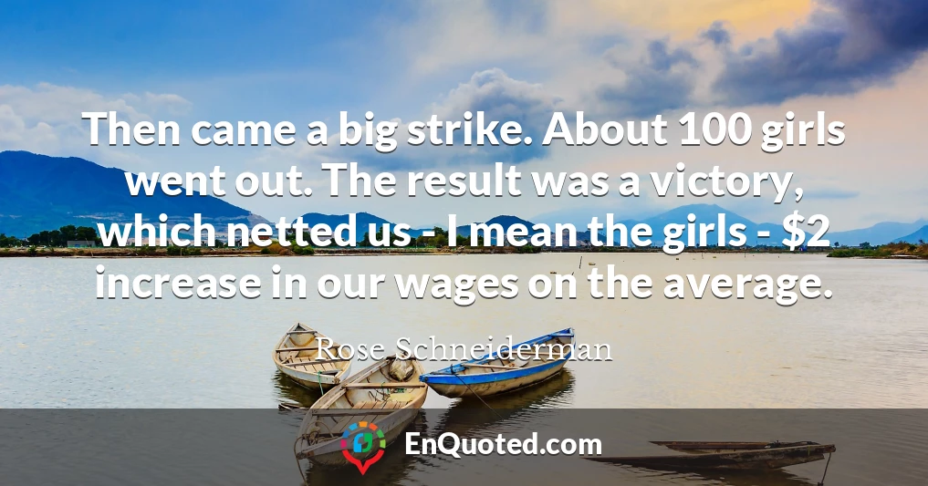 Then came a big strike. About 100 girls went out. The result was a victory, which netted us - I mean the girls - $2 increase in our wages on the average.