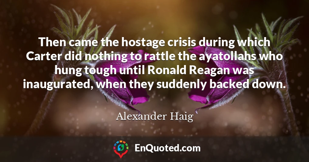 Then came the hostage crisis during which Carter did nothing to rattle the ayatollahs who hung tough until Ronald Reagan was inaugurated, when they suddenly backed down.