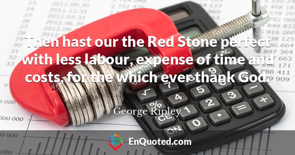 Then hast our the Red Stone perfect with less labour, expense of time and costs, for the which ever thank God.