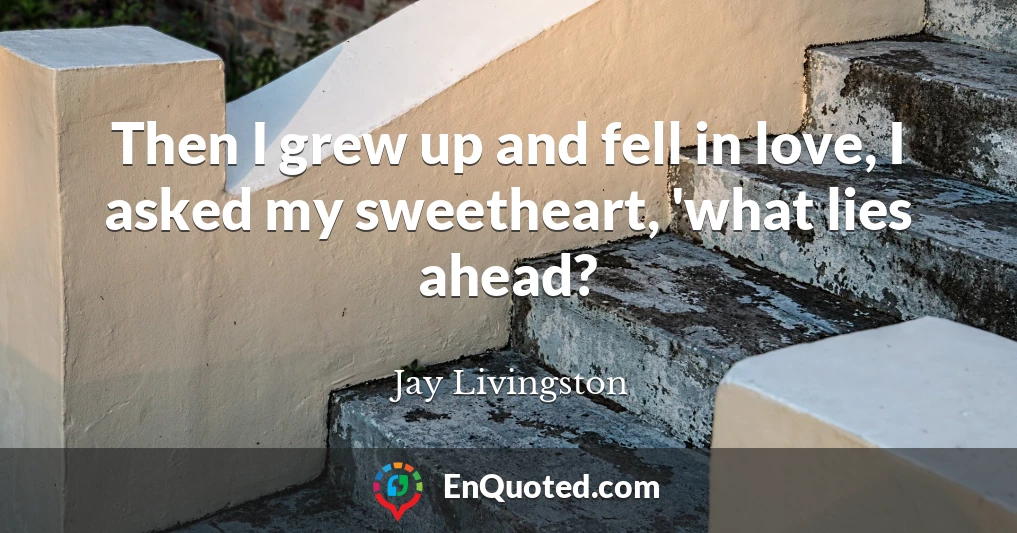 Then I grew up and fell in love, I asked my sweetheart, 'what lies ahead?