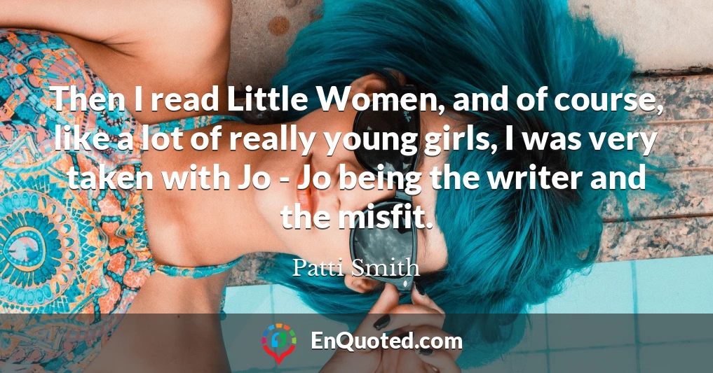 Then I read Little Women, and of course, like a lot of really young girls, I was very taken with Jo - Jo being the writer and the misfit.