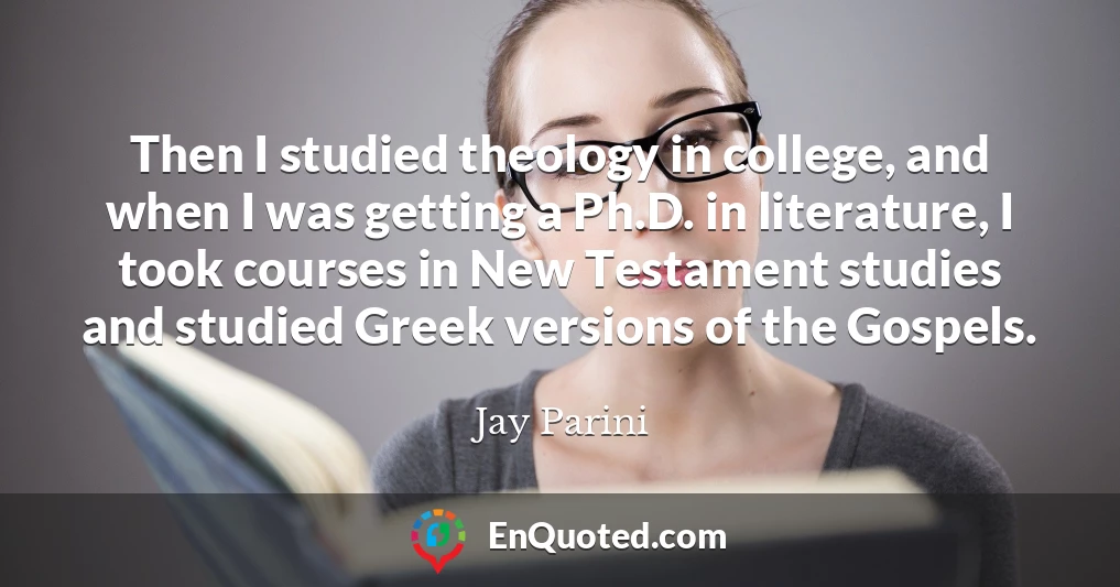 Then I studied theology in college, and when I was getting a Ph.D. in literature, I took courses in New Testament studies and studied Greek versions of the Gospels.