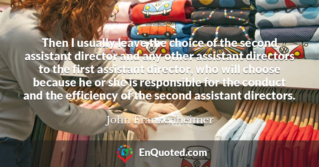 Then I usually leave the choice of the second assistant director and any other assistant directors to the first assistant director, who will choose because he or she is responsible for the conduct and the efficiency of the second assistant directors.