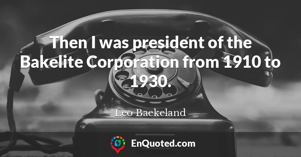 Then I was president of the Bakelite Corporation from 1910 to 1930.