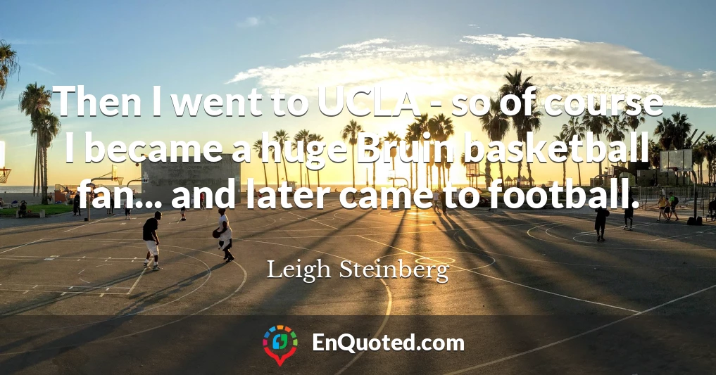 Then I went to UCLA - so of course I became a huge Bruin basketball fan... and later came to football.