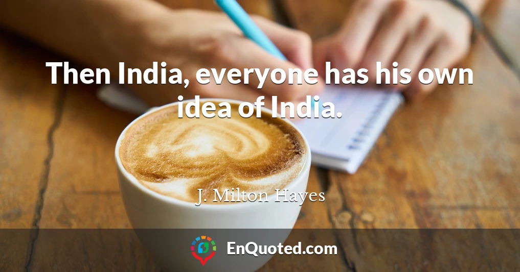 Then India, everyone has his own idea of India.