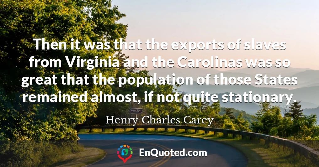 Then it was that the exports of slaves from Virginia and the Carolinas was so great that the population of those States remained almost, if not quite stationary.