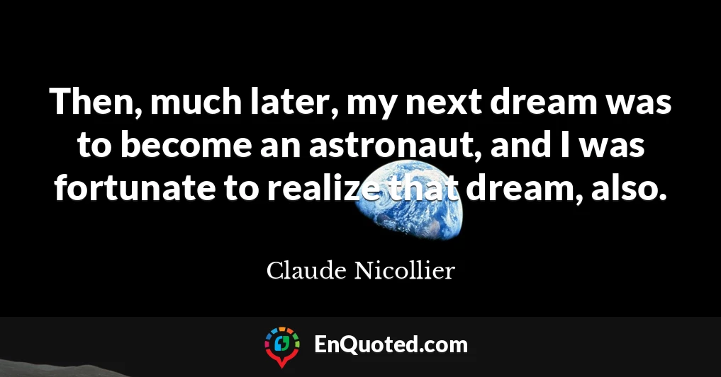 Then, much later, my next dream was to become an astronaut, and I was fortunate to realize that dream, also.