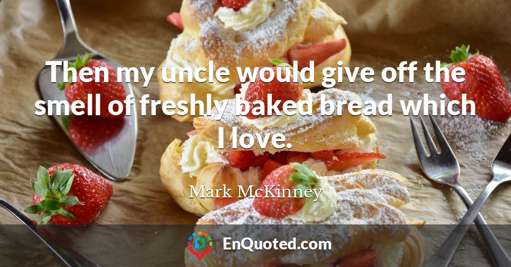 Then my uncle would give off the smell of freshly baked bread which I love.