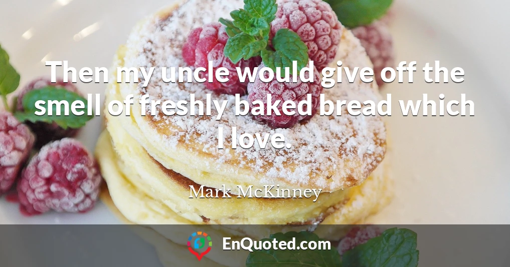 Then my uncle would give off the smell of freshly baked bread which I love.