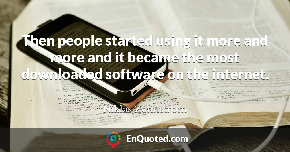 Then people started using it more and more and it became the most downloaded software on the internet.
