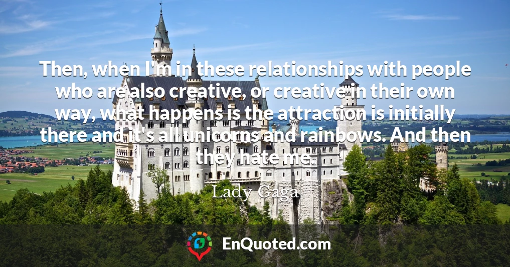 Then, when I'm in these relationships with people who are also creative, or creative in their own way, what happens is the attraction is initially there and it's all unicorns and rainbows. And then they hate me.