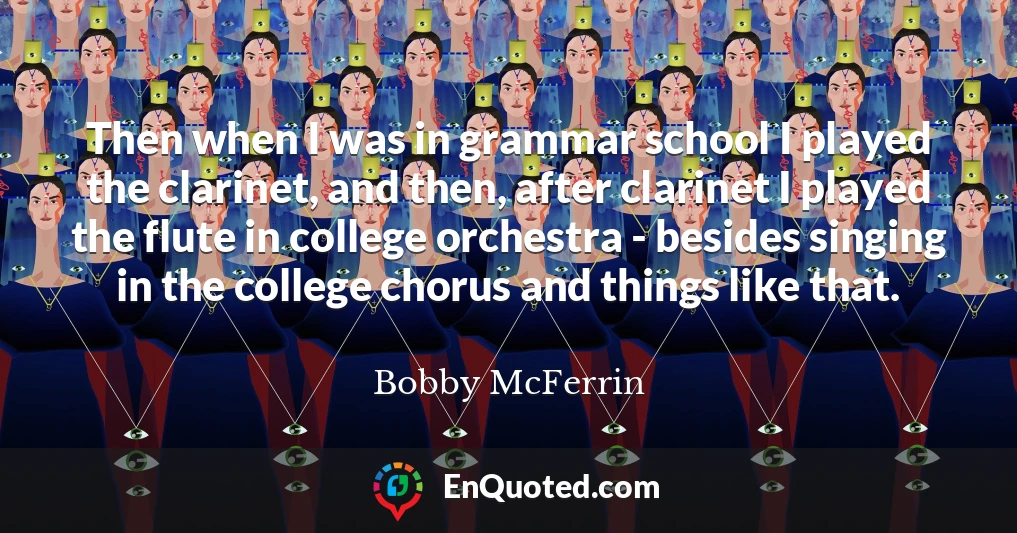 Then when I was in grammar school I played the clarinet, and then, after clarinet I played the flute in college orchestra - besides singing in the college chorus and things like that.