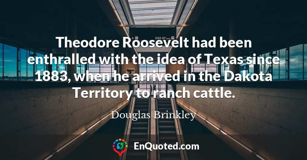 Theodore Roosevelt had been enthralled with the idea of Texas since 1883, when he arrived in the Dakota Territory to ranch cattle.