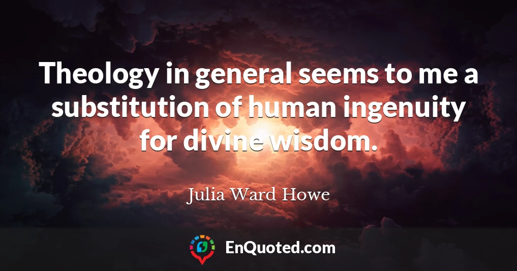 Theology in general seems to me a substitution of human ingenuity for divine wisdom.